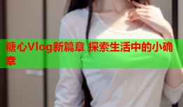 糖心Vlog新篇章 探索生活中的小确幸