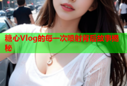 糖心Vlog的每一次喷射背后故事揭秘