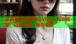 小高带你解锁糖心Vlog：私密视频，精彩无限，等你来探