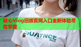 糖心Vlog旧版官网入口全新体验尽在掌握