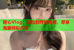 糖心Vlog：轻松创作短视频，尽享海量精彩内容