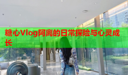 糖心Vlog阿离的日常探险与心灵成长