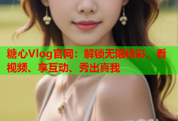 糖心Vlog官网：解锁无限精彩，看视频、享互动、秀出真我