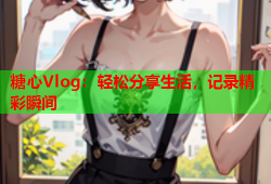 糖心Vlog：轻松分享生活，记录精彩瞬间