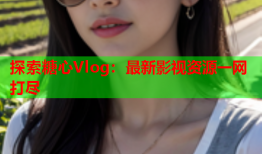 探索糖心Vlog：最新影视资源一网打尽