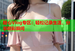 糖心Vlog专区：轻松记录生活，分享精彩瞬间