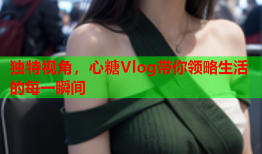 独特视角，心糖Vlog带你领略生活的每一瞬间