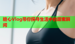 糖心Vlog带你探寻生活中的甜蜜瞬间