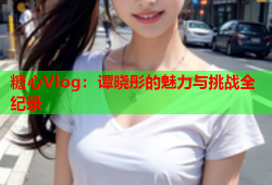 糖心Vlog：谭晓彤的魅力与挑战全纪录