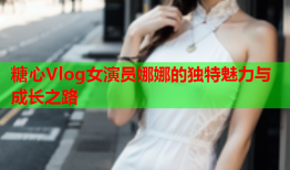 糖心Vlog女演员娜娜的独特魅力与成长之路