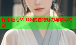 探索糖心VLOG的独特魅力与精彩内容