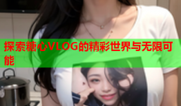 探索糖心VLOG的精彩世界与无限可能