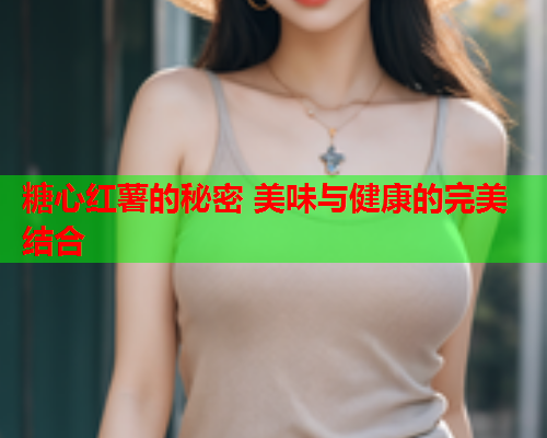 糖心红薯的秘密 美味与健康的完美结合