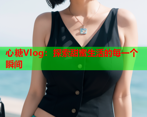 心糖Vlog：探索甜蜜生活的每一个瞬间