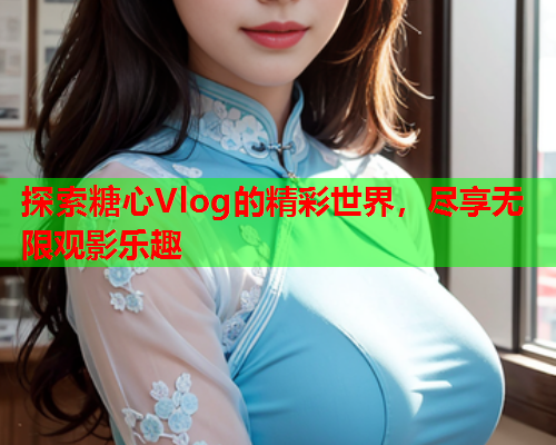 探索糖心Vlog的精彩世界，尽享无限观影乐趣