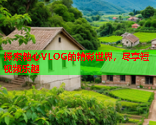 探索糖心VLOG的精彩世界，尽享短视频乐趣