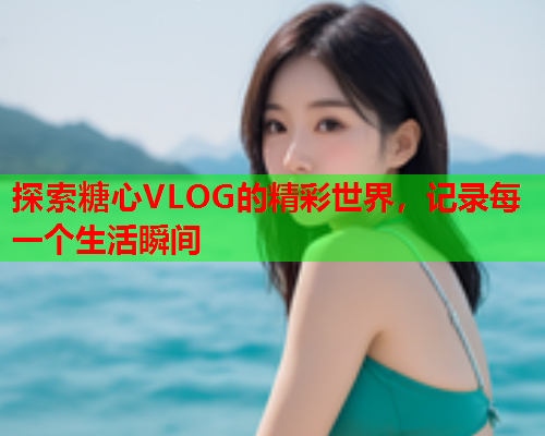 探索糖心VLOG的精彩世界，记录每一个生活瞬间