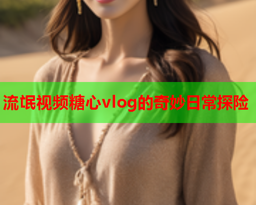 流氓视频糖心vlog的奇妙日常探险