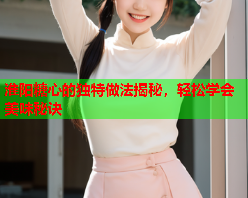 淮阳糖心的独特做法揭秘，轻松学会美味秘诀