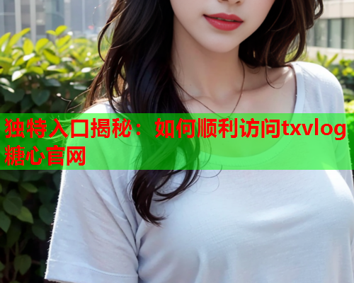 独特入口揭秘：如何顺利访问txvlog糖心官网