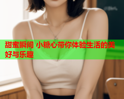 甜蜜瞬间 小糖心带你体验生活的美好与乐趣