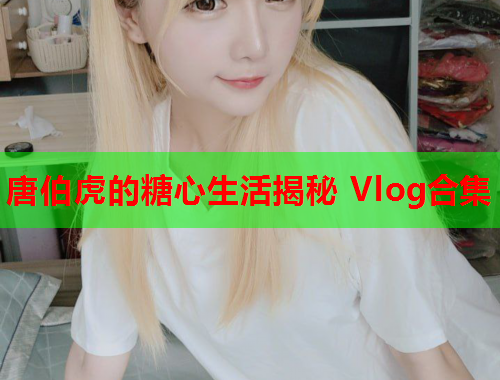 唐伯虎的糖心生活揭秘 Vlog合集