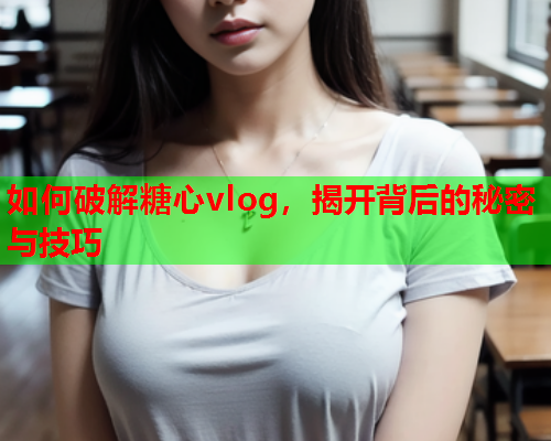 如何破解糖心vlog，揭开背后的秘密与技巧