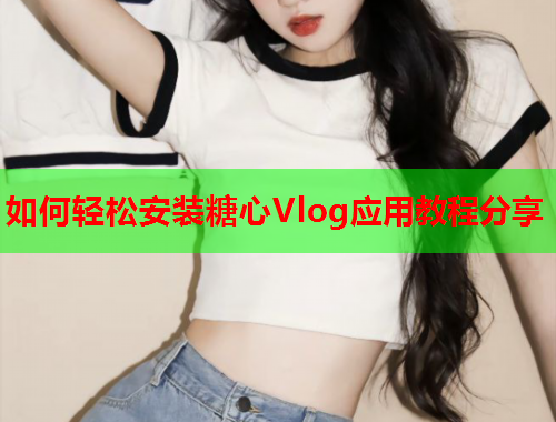 如何轻松安装糖心Vlog应用教程分享