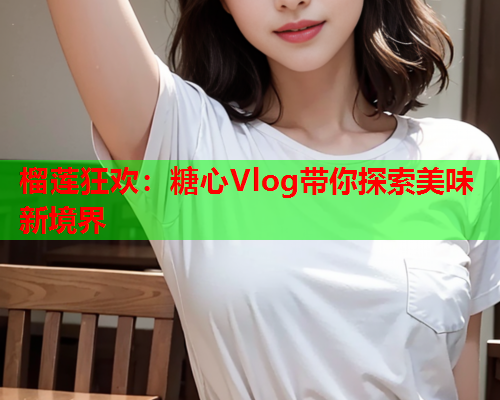 榴莲狂欢：糖心Vlog带你探索美味新境界