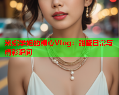 米娜学姐的糖心Vlog：甜蜜日常与精彩瞬间