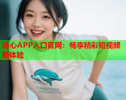 糖心APP入口官网：畅享精彩短视频新体验