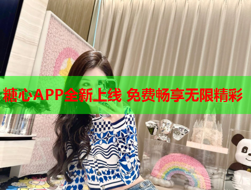 糖心APP全新上线 免费畅享无限精彩