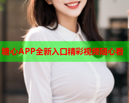 糖心APP全新入口精彩视频随心看