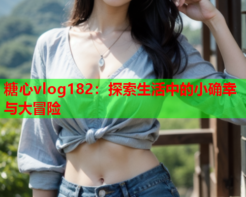 糖心vlog182：探索生活中的小确幸与大冒险