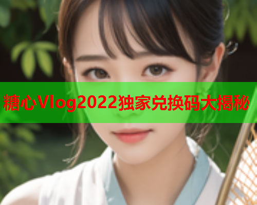 糖心Vlog2022独家兑换码大揭秘