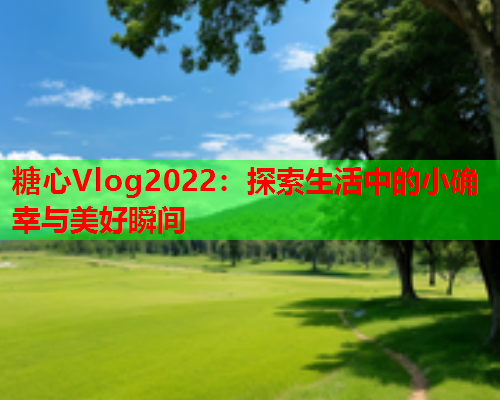 糖心Vlog2022：探索生活中的小确幸与美好瞬间