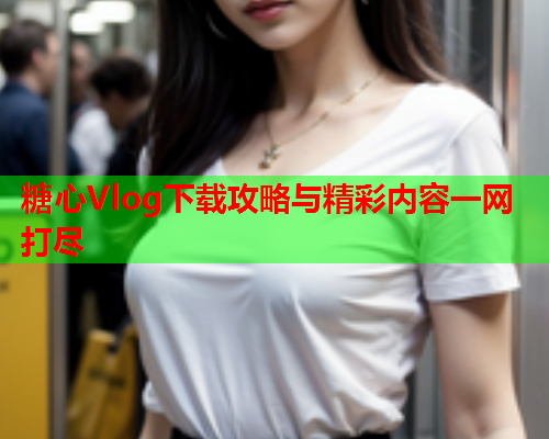 糖心Vlog下载攻略与精彩内容一网打尽