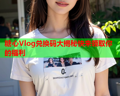 糖心Vlog兑换码大揭秘快来领取你的福利