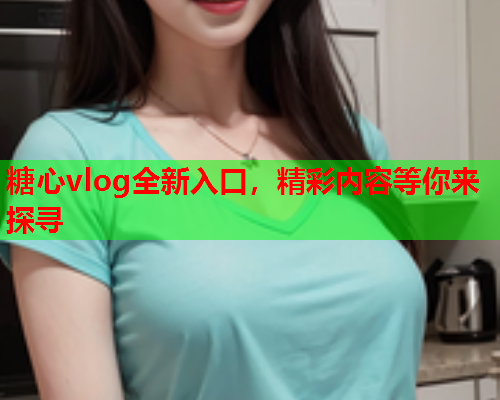 糖心vlog全新入口，精彩内容等你来探寻