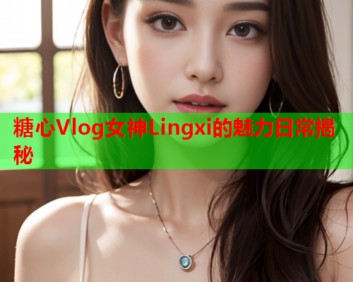 糖心Vlog女神Lingxi的魅力日常揭秘