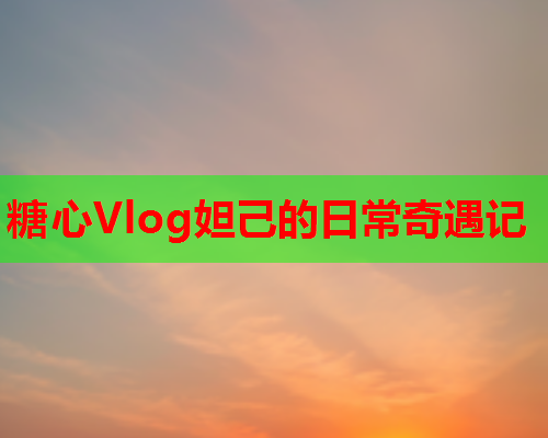 糖心Vlog妲己的日常奇遇记