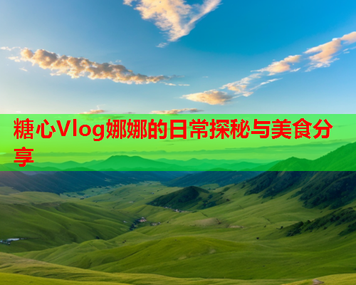 糖心Vlog娜娜的日常探秘与美食分享