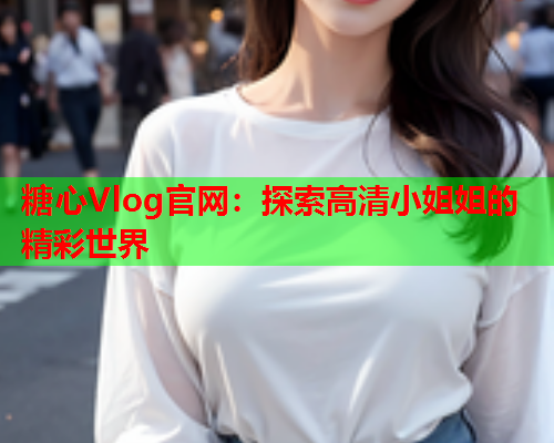 糖心Vlog官网：探索高清小姐姐的精彩世界