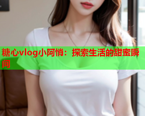 糖心vlog小阿悄：探索生活的甜蜜瞬间