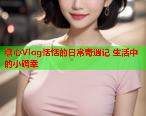 糖心Vlog恬恬的日常奇遇记 生活中的小确幸