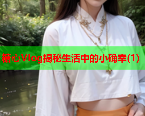 糖心Vlog揭秘生活中的小确幸(1)