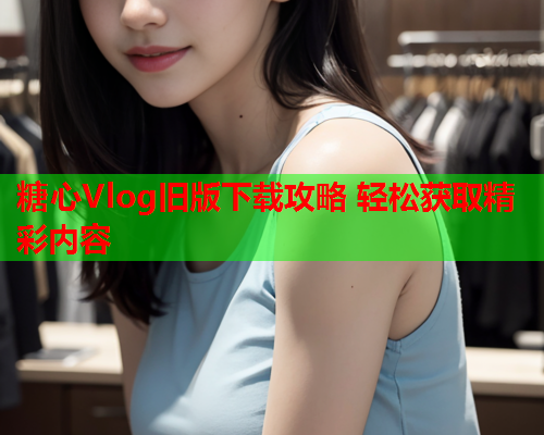 糖心Vlog旧版下载攻略 轻松获取精彩内容