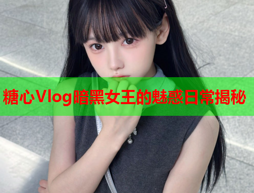 糖心Vlog暗黑女王的魅惑日常揭秘