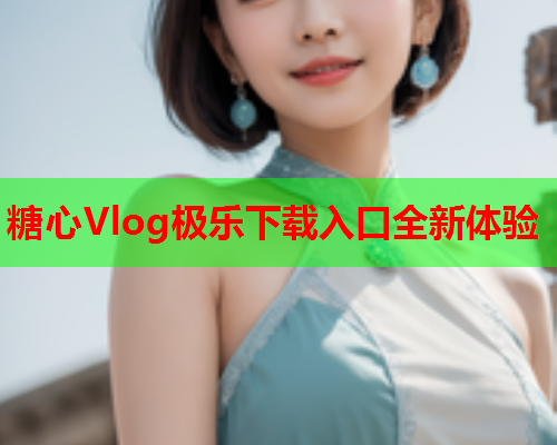 糖心Vlog极乐下载入口全新体验