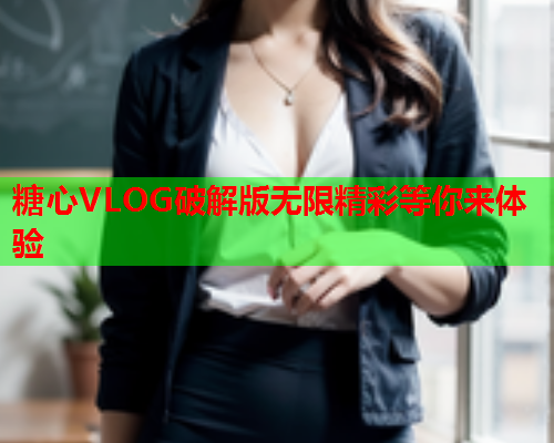 糖心VLOG破解版无限精彩等你来体验